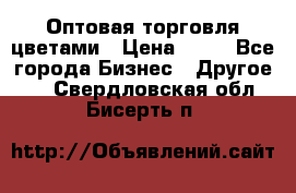 Оптовая торговля цветами › Цена ­ 25 - Все города Бизнес » Другое   . Свердловская обл.,Бисерть п.